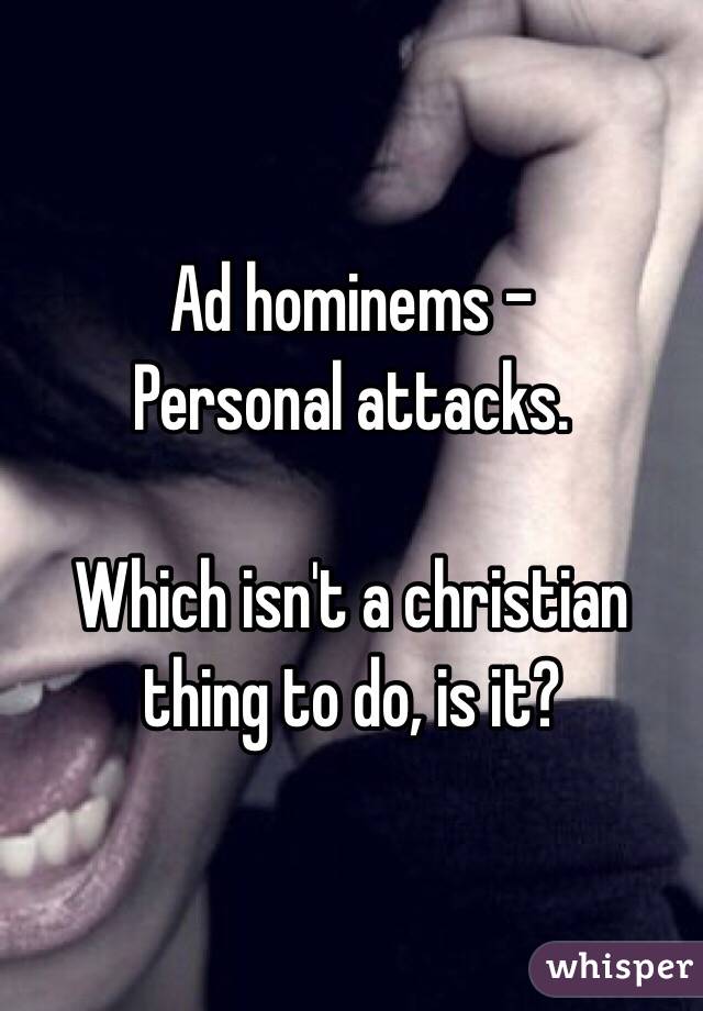 Ad hominems -
Personal attacks.

Which isn't a christian thing to do, is it?