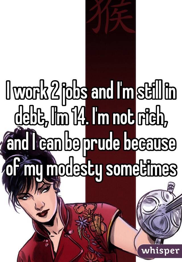 I work 2 jobs and I'm still in debt, I'm 14. I'm not rich, and I can be prude because of my modesty sometimes 
