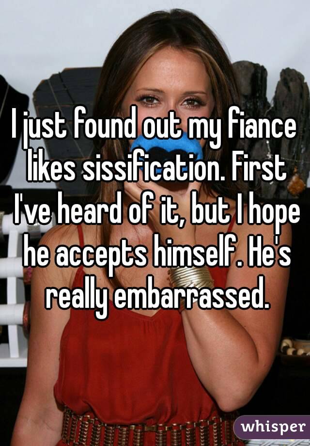 I just found out my fiance likes sissification. First I've heard of it, but I hope he accepts himself. He's really embarrassed.