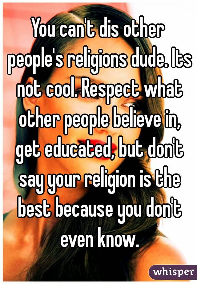 You can't dis other people's religions dude. Its not cool. Respect what other people believe in, get educated, but don't say your religion is the best because you don't even know.