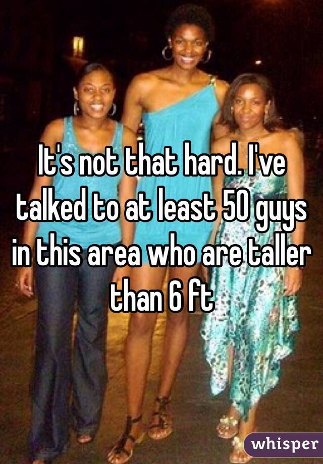 It's not that hard. I've talked to at least 50 guys in this area who are taller than 6 ft