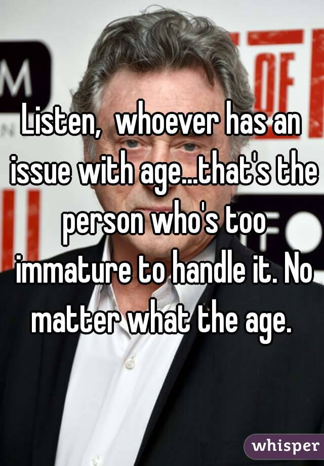 Listen,  whoever has an issue with age...that's the person who's too immature to handle it. No matter what the age. 