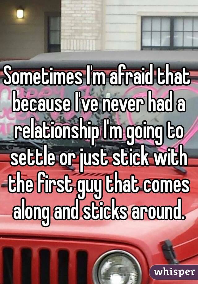 Sometimes I'm afraid that because I've never had a relationship I'm going to settle or just stick with the first guy that comes along and sticks around.
