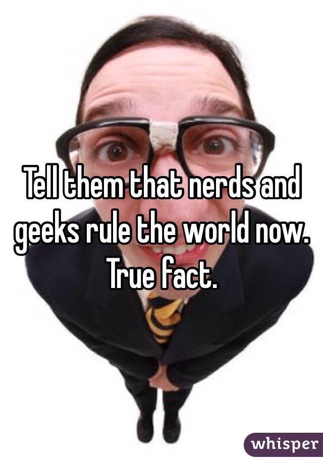 Tell them that nerds and geeks rule the world now. True fact.