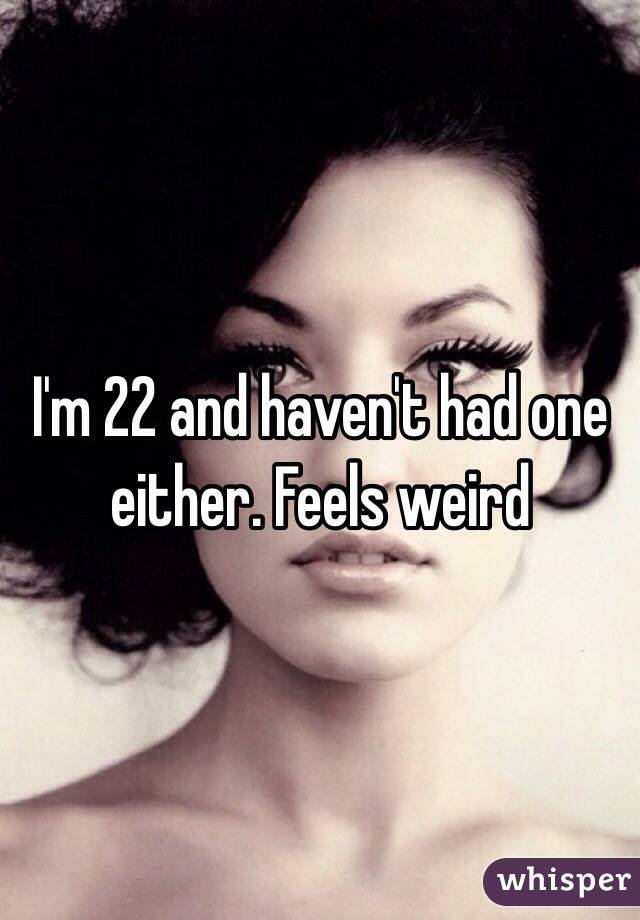 I'm 22 and haven't had one either. Feels weird 