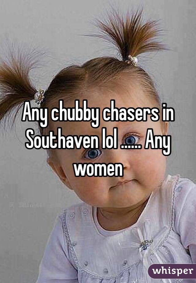 Any chubby chasers in Southaven lol ...... Any women 