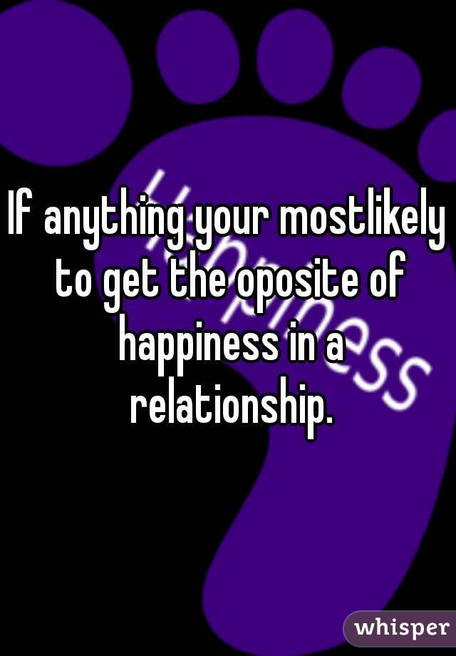 If anything your mostlikely to get the oposite of happiness in a relationship.