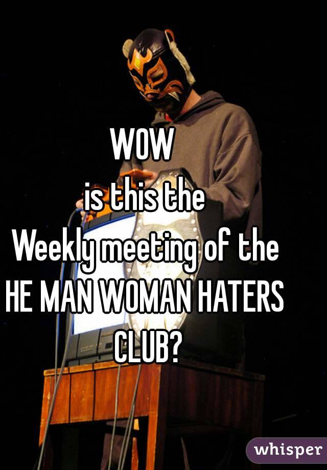 WOW 
is this the
Weekly meeting of the
HE MAN WOMAN HATERS CLUB?