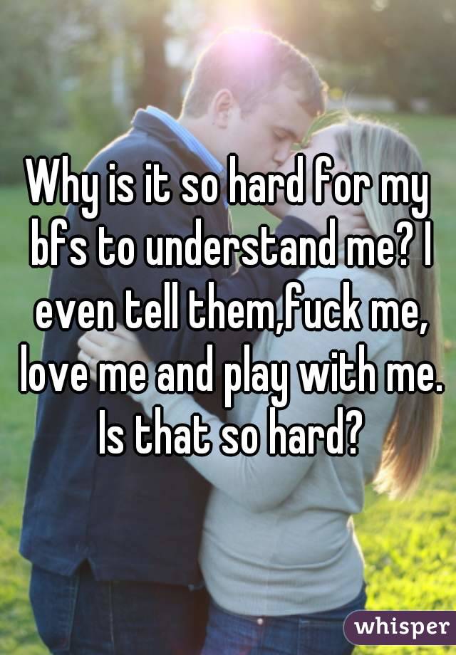 Why is it so hard for my bfs to understand me? I even tell them,fuck me, love me and play with me. Is that so hard?