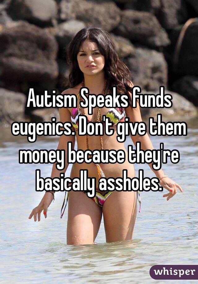 Autism Speaks funds eugenics. Don't give them money because they're basically assholes. 