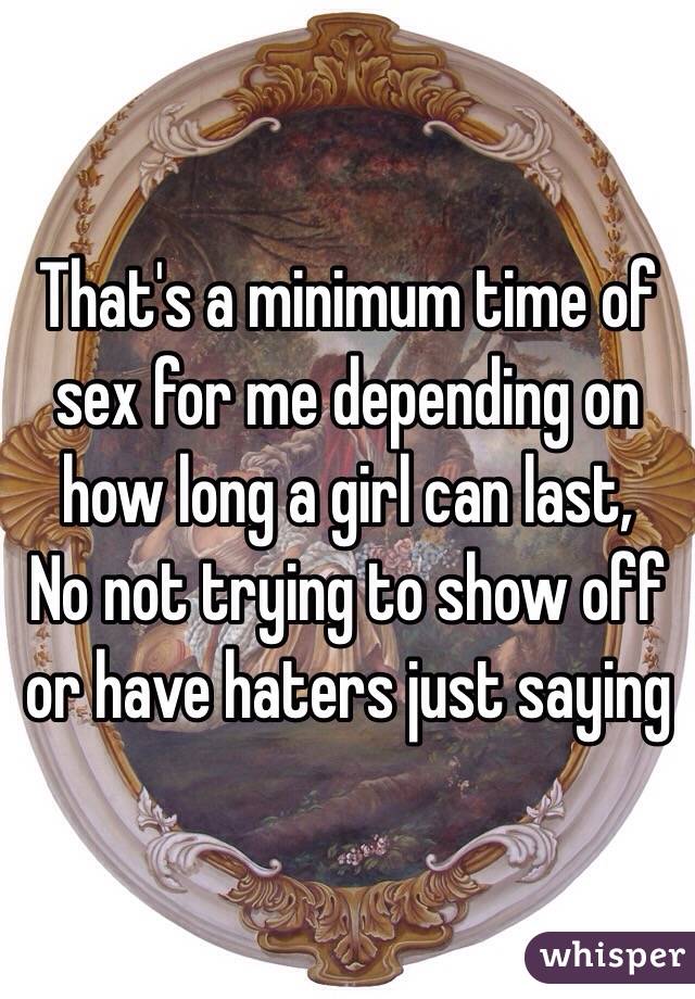 That's a minimum time of sex for me depending on how long a girl can last,
No not trying to show off or have haters just saying 