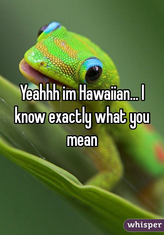 Yeahhh im Hawaiian... I know exactly what you mean 
