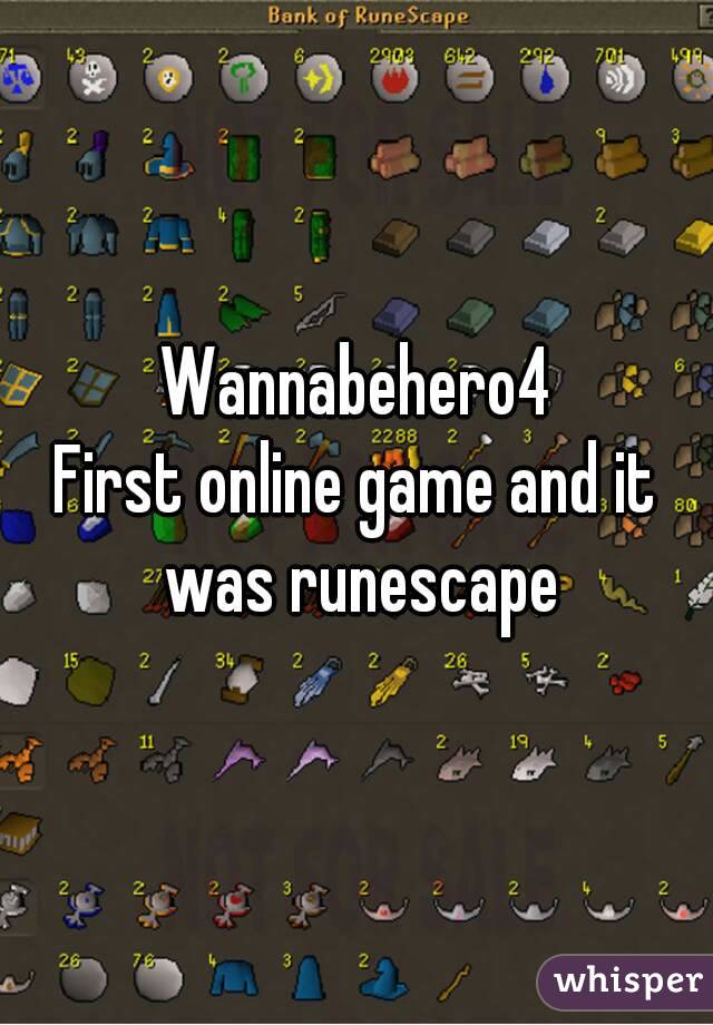 Wannabehero4
First online game and it was runescape