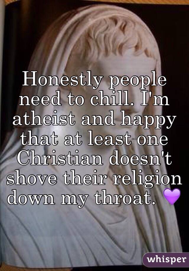 Honestly people need to chill. I'm atheist and happy that at least one Christian doesn't shove their religion down my throat. 💜