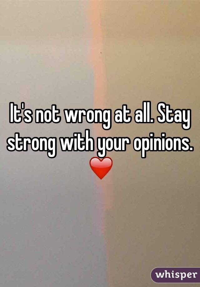 It's not wrong at all. Stay strong with your opinions. ❤️