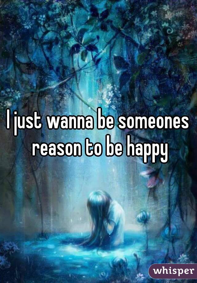 I just wanna be someones reason to be happy