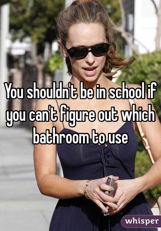 You shouldn't be in school if you can't figure out which bathroom to use 