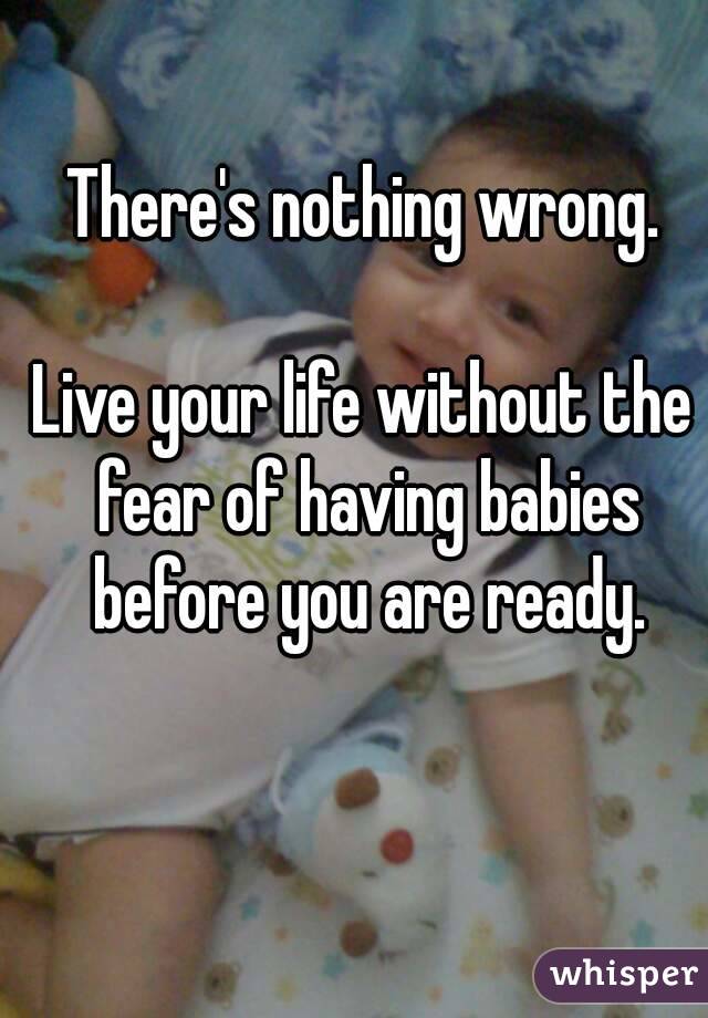 There's nothing wrong.

Live your life without the fear of having babies before you are ready.