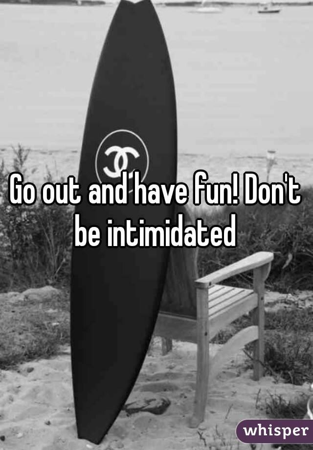 Go out and have fun! Don't be intimidated 