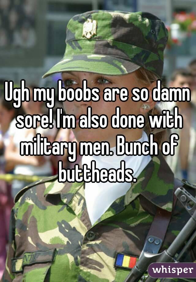 Ugh my boobs are so damn sore! I'm also done with military men. Bunch of buttheads. 