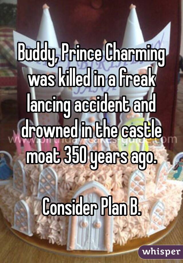 Buddy, Prince Charming was killed in a freak lancing accident and drowned in the castle moat 350 years ago. 

Consider Plan B.  