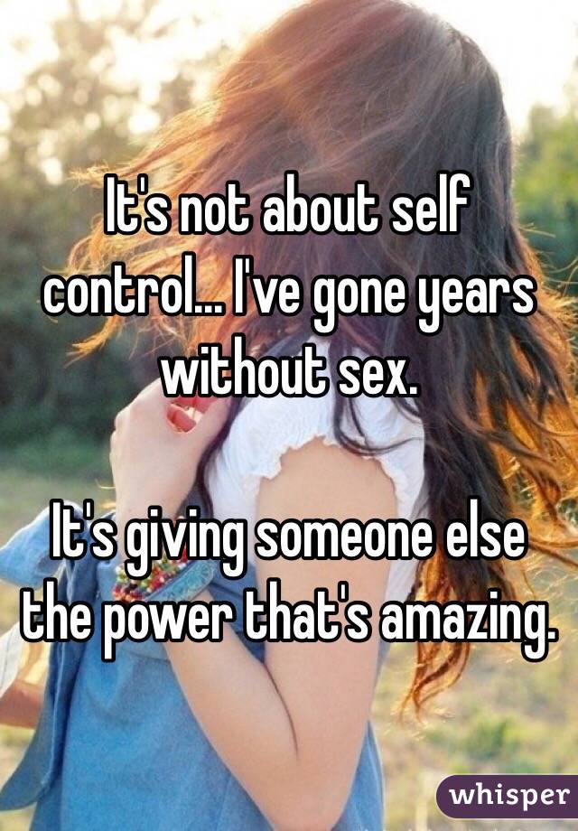 It's not about self control... I've gone years without sex.

It's giving someone else the power that's amazing. 