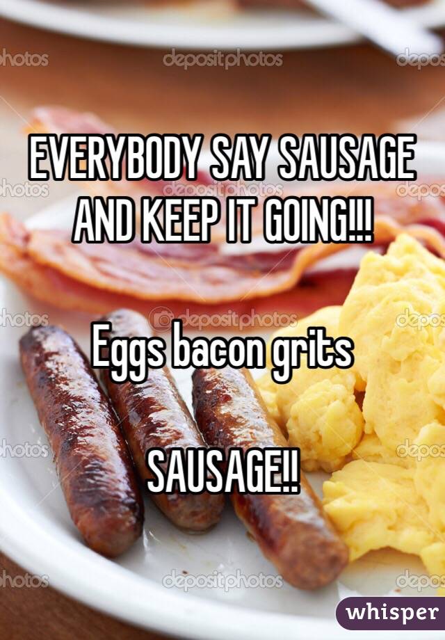 EVERYBODY SAY SAUSAGE AND KEEP IT GOING!!!

Eggs bacon grits 

SAUSAGE!! 