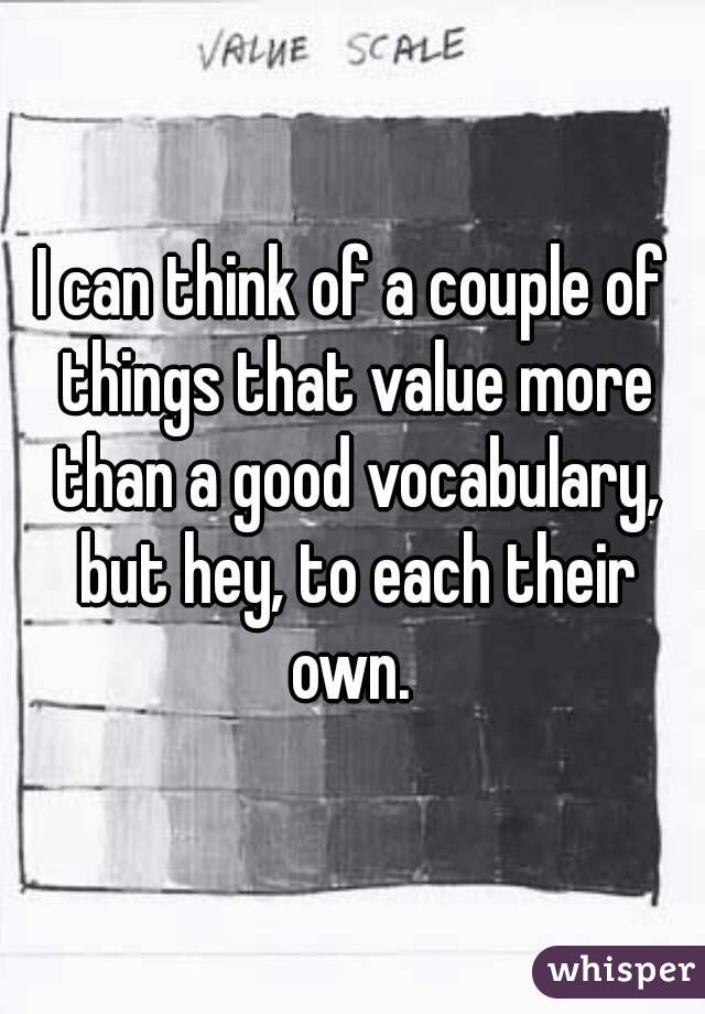 I can think of a couple of things that value more than a good vocabulary, but hey, to each their own. 