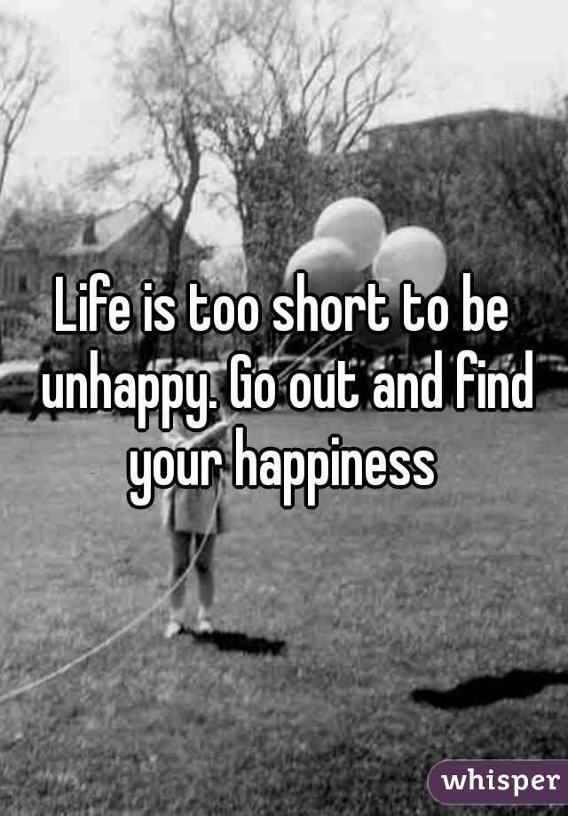Life is too short to be unhappy. Go out and find your happiness 