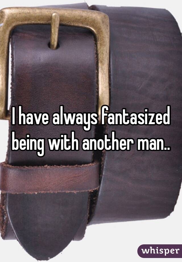 I have always fantasized being with another man.. 