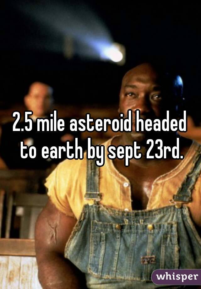 2.5 mile asteroid headed to earth by sept 23rd.