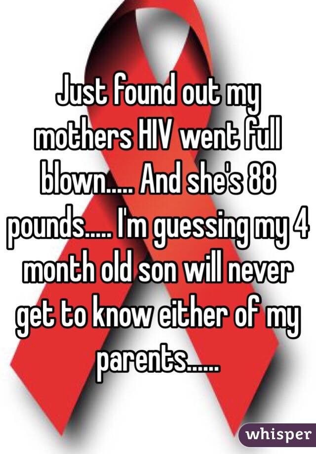 Just found out my mothers HIV went full blown..... And she's 88 pounds..... I'm guessing my 4 month old son will never get to know either of my parents......