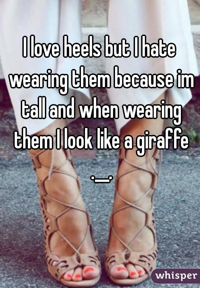 I love heels but I hate wearing them because im tall and when wearing them I look like a giraffe .__.