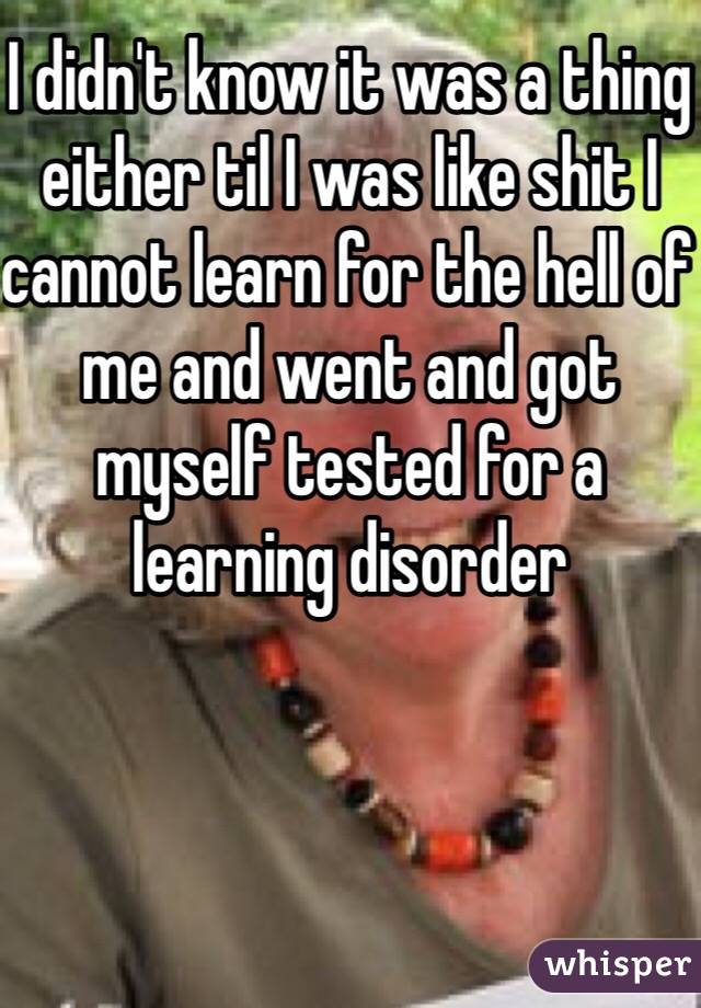 I didn't know it was a thing either til I was like shit I cannot learn for the hell of me and went and got myself tested for a learning disorder 