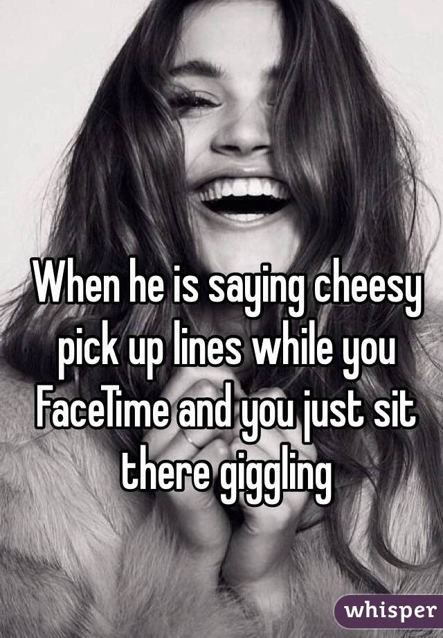 When he is saying cheesy pick up lines while you FaceTime and you just sit there giggling