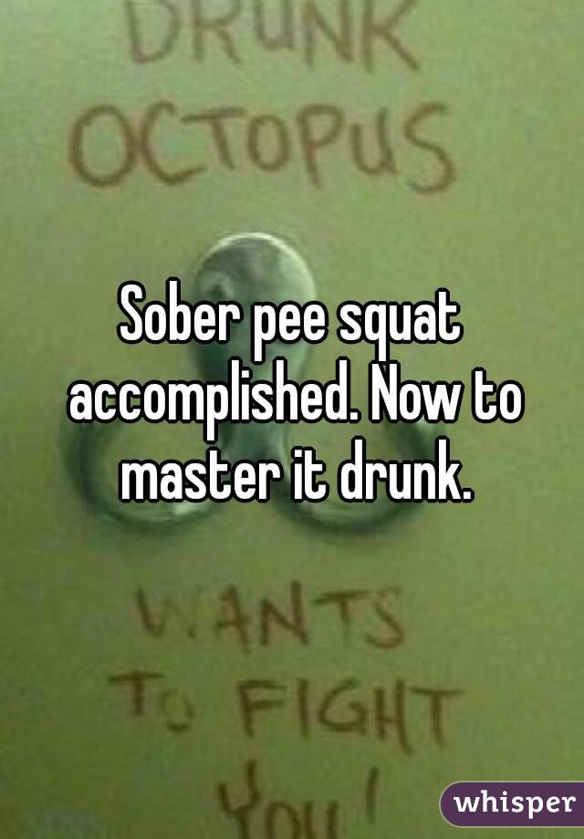 Sober pee squat accomplished. Now to master it drunk.