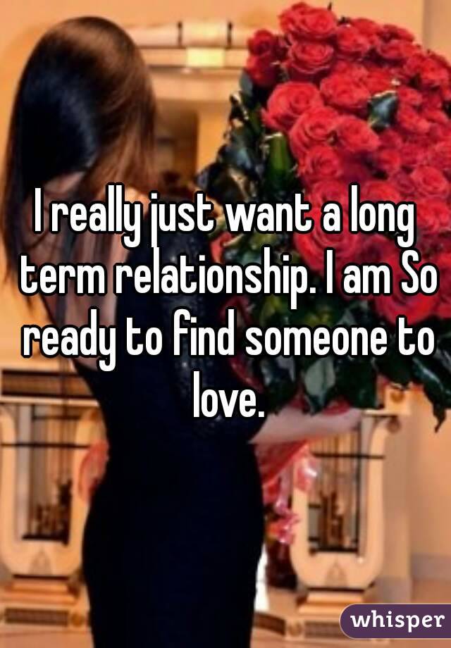 I really just want a long term relationship. I am So ready to find someone to love.