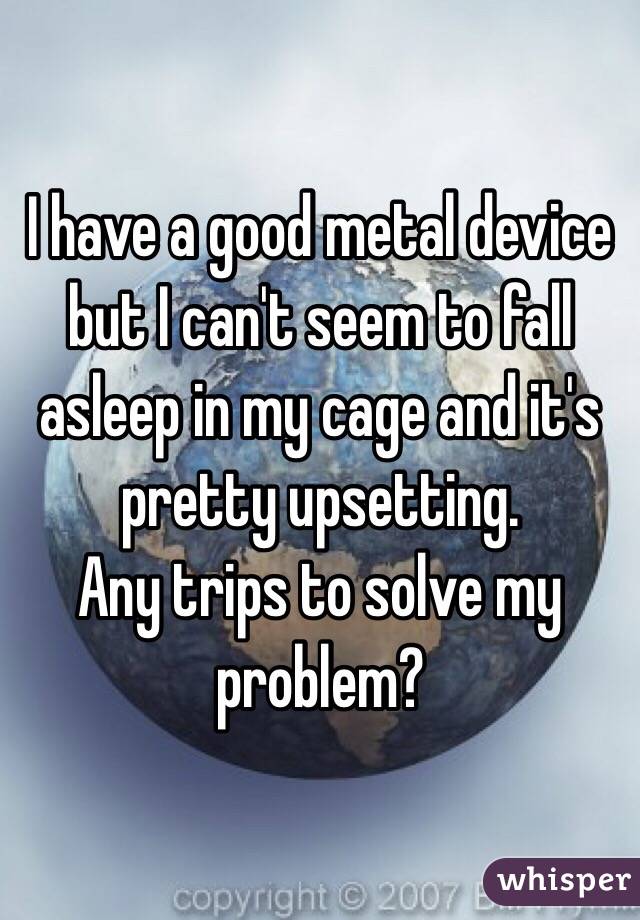 I have a good metal device but I can't seem to fall asleep in my cage and it's pretty upsetting. 
Any trips to solve my problem? 