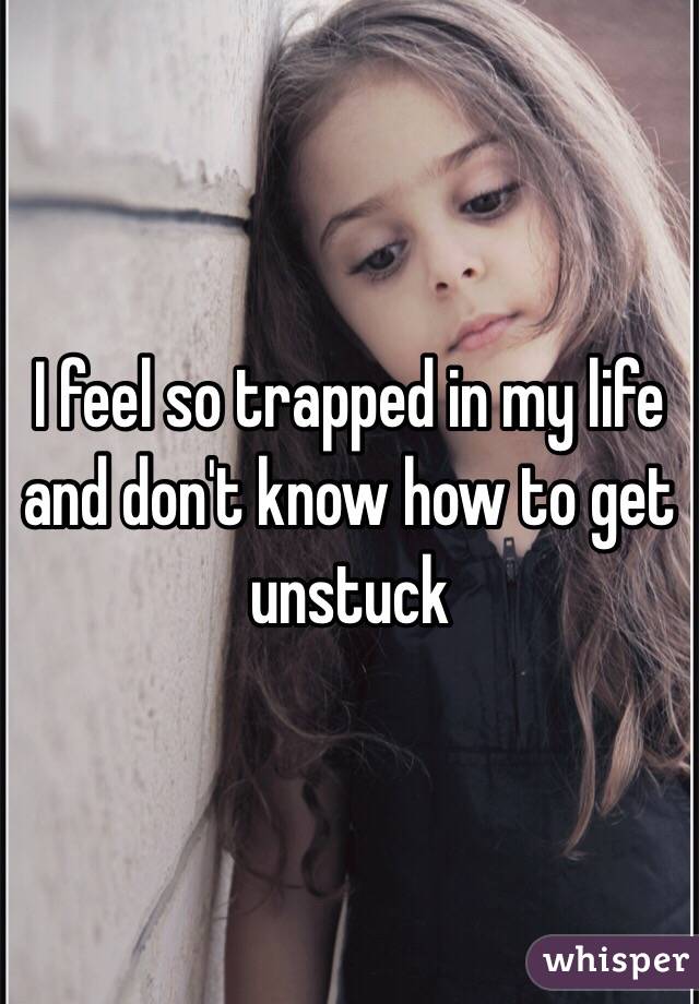 I feel so trapped in my life and don't know how to get unstuck