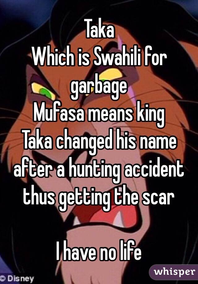 Taka
Which is Swahili for garbage
Mufasa means king
Taka changed his name after a hunting accident thus getting the scar

I have no life