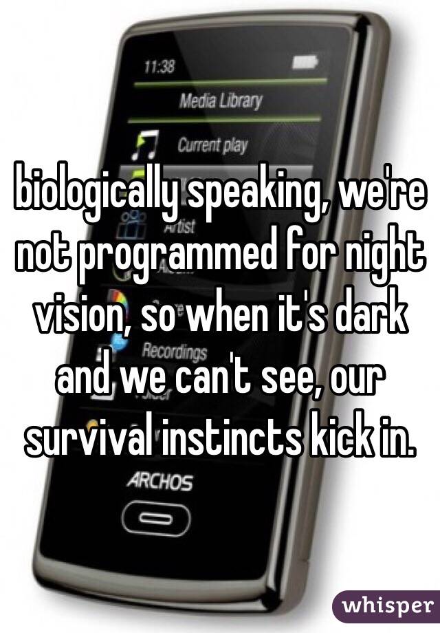 biologically speaking, we're not programmed for night vision, so when it's dark and we can't see, our survival instincts kick in.