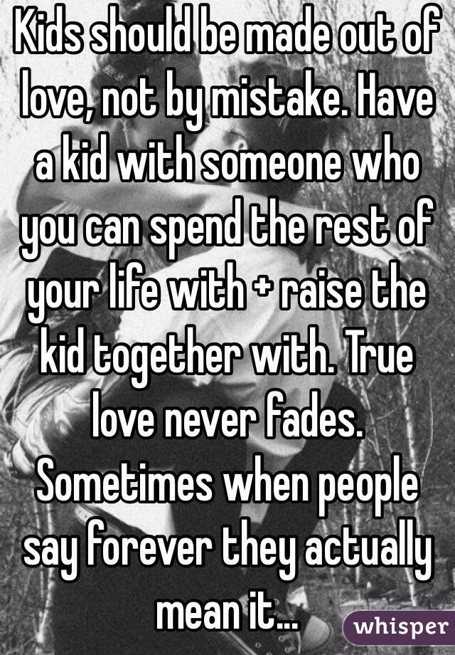 Kids should be made out of love, not by mistake. Have a kid with someone who you can spend the rest of your life with + raise the kid together with. True love never fades. Sometimes when people say forever they actually mean it...