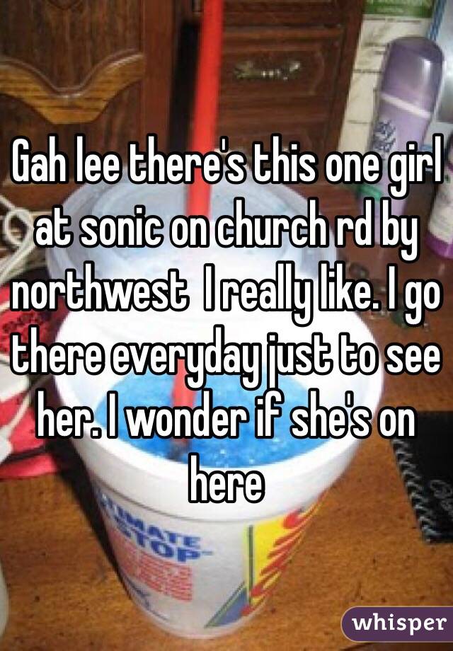 Gah lee there's this one girl at sonic on church rd by northwest  I really like. I go there everyday just to see her. I wonder if she's on here