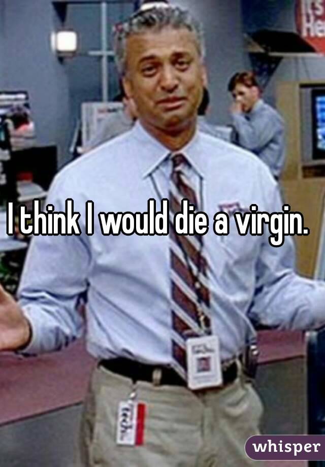 I think I would die a virgin. 