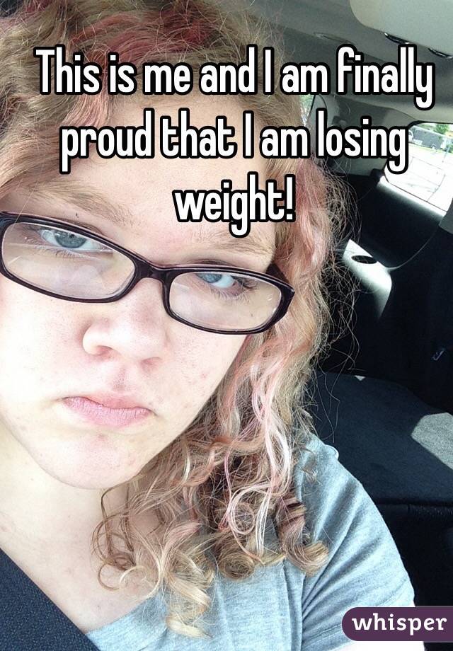 This is me and I am finally proud that I am losing weight!