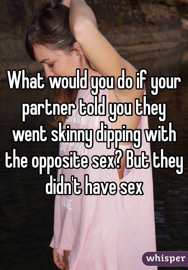 What would you do if your partner told you they went skinny dipping with the opposite sex? But they didn't have sex