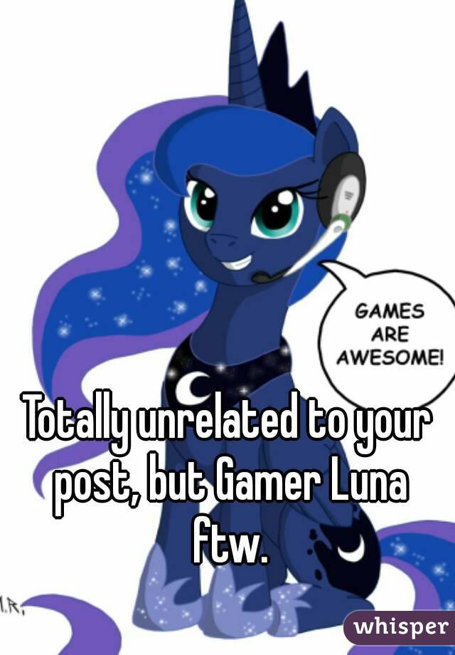 Totally unrelated to your post, but Gamer Luna ftw.
