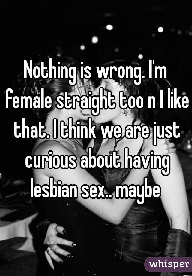 Nothing is wrong. I'm female straight too n I like that. I think we are just curious about having lesbian sex.. maybe 