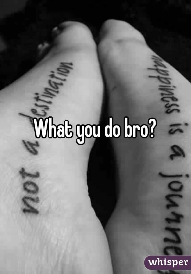 What you do bro?