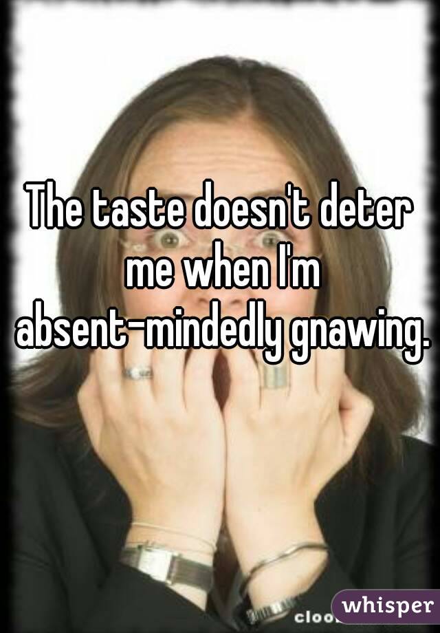 The taste doesn't deter me when I'm absent-mindedly gnawing. 